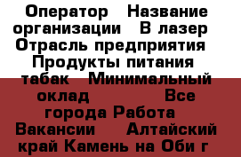 Оператор › Название организации ­ В-лазер › Отрасль предприятия ­ Продукты питания, табак › Минимальный оклад ­ 17 000 - Все города Работа » Вакансии   . Алтайский край,Камень-на-Оби г.